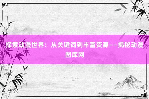 探索动漫世界：从关键词到丰富资源——揭秘动漫图库网