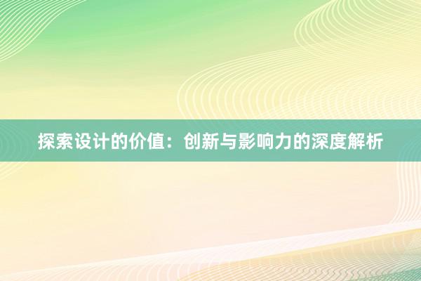 探索设计的价值：创新与影响力的深度解析