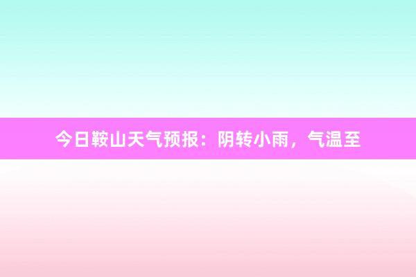 今日鞍山天气预报：阴转小雨，气温至