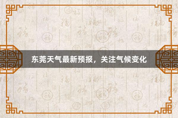 东莞天气最新预报，关注气候变化