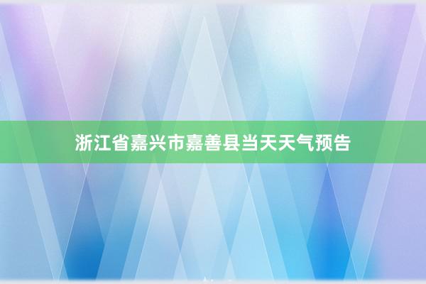 浙江省嘉兴市嘉善县当天天气预告